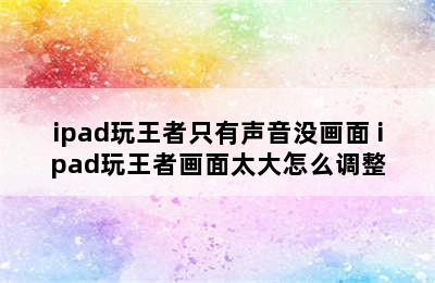 ipad玩王者只有声音没画面 ipad玩王者画面太大怎么调整